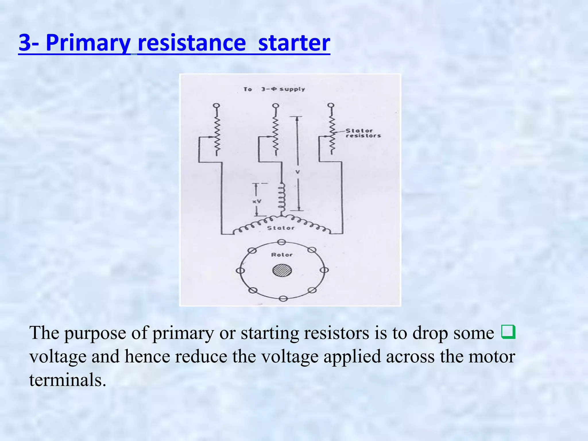 3- Primary resistance starter

The purpose of primary or starting resistors is to drop some
voltage and hence reduce the voltage applied across the motor
terminals.
 