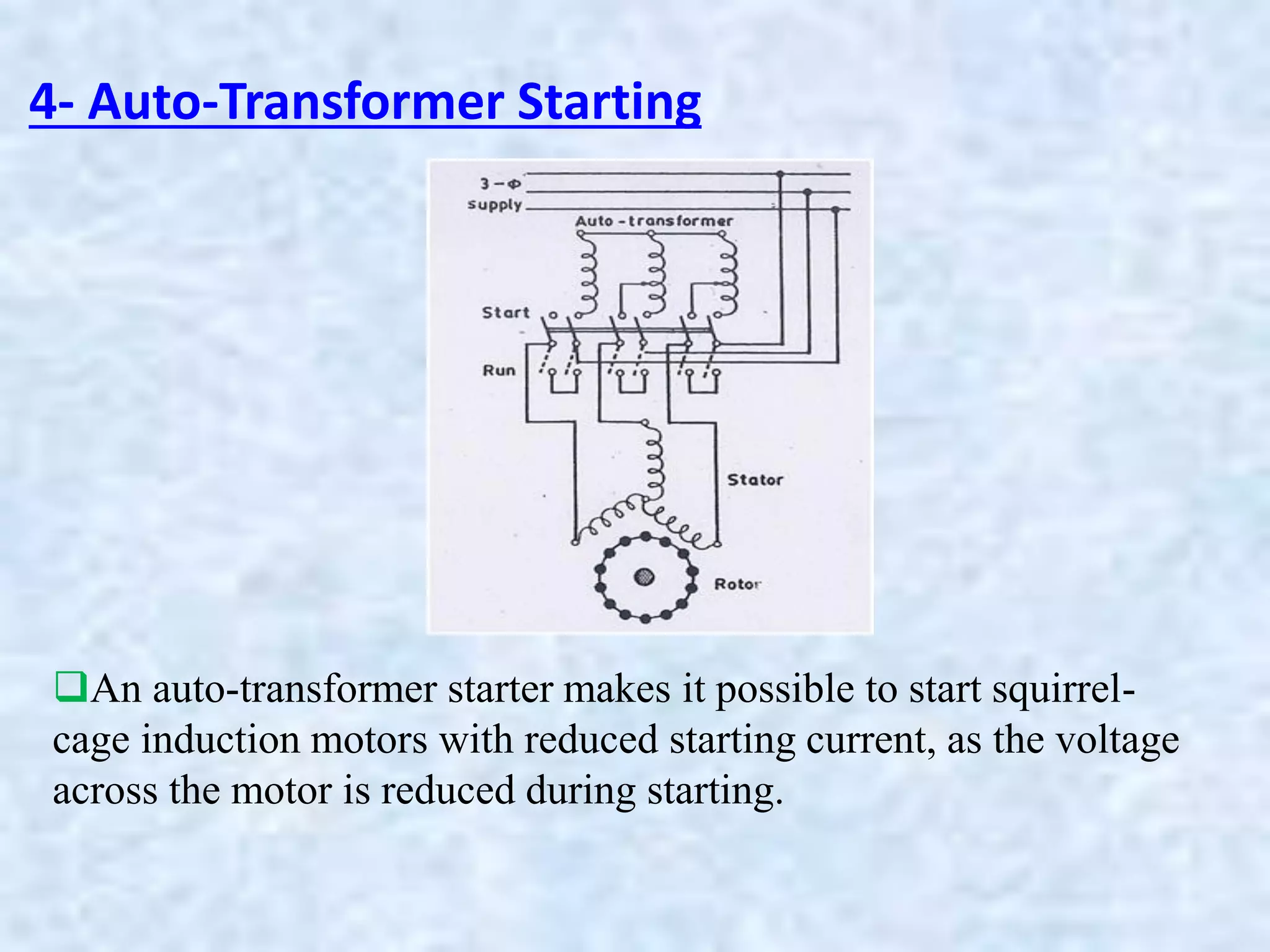4- Auto-Transformer Starting
An auto-transformer starter makes it possible to start squirrel-
cage induction motors with reduced starting current, as the voltage
across the motor is reduced during starting.
 