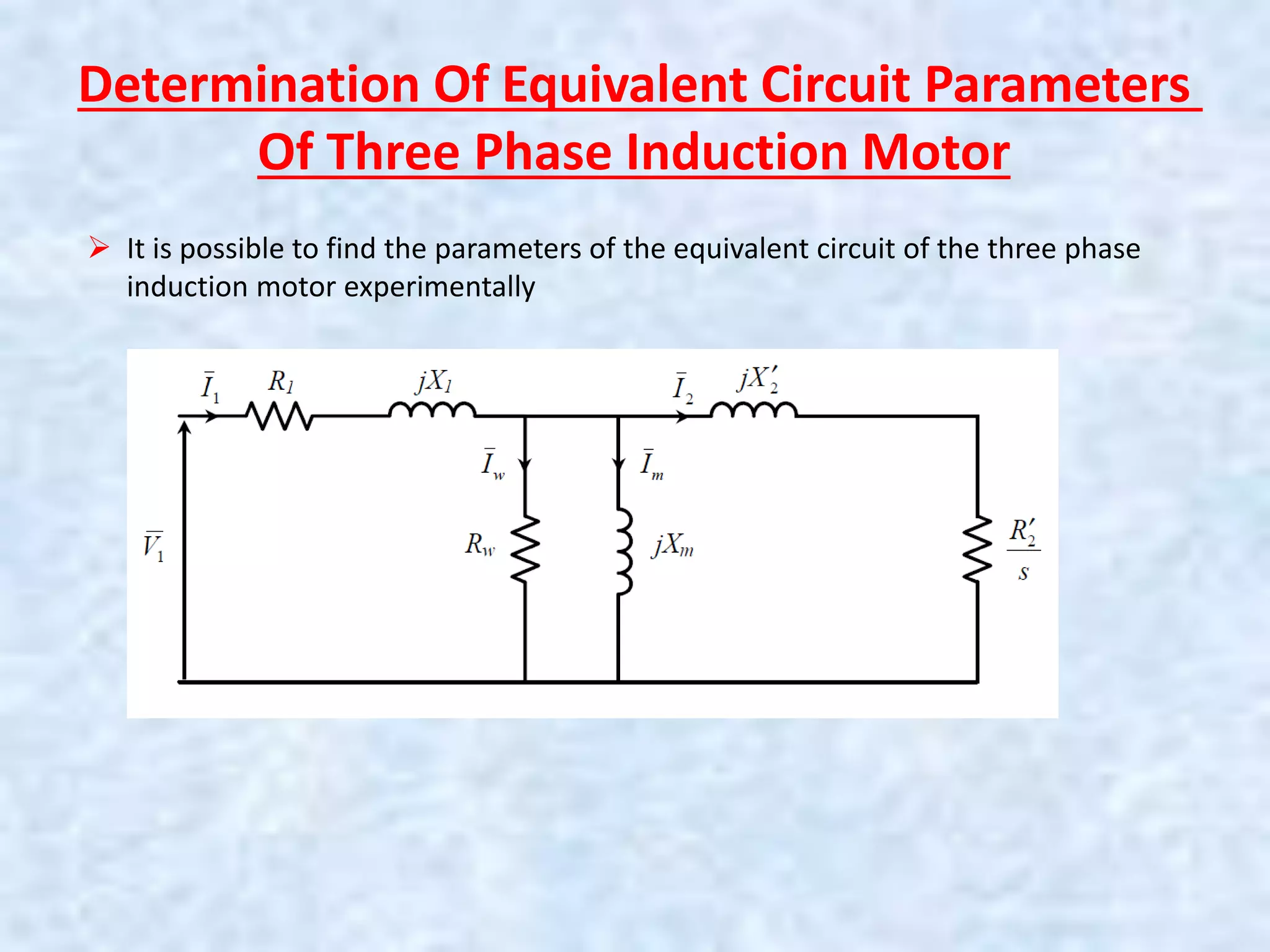 Determination Of Equivalent Circuit Parameters
Of Three Phase Induction Motor
 It is possible to find the parameters of the equivalent circuit of the three phase
induction motor experimentally
 
