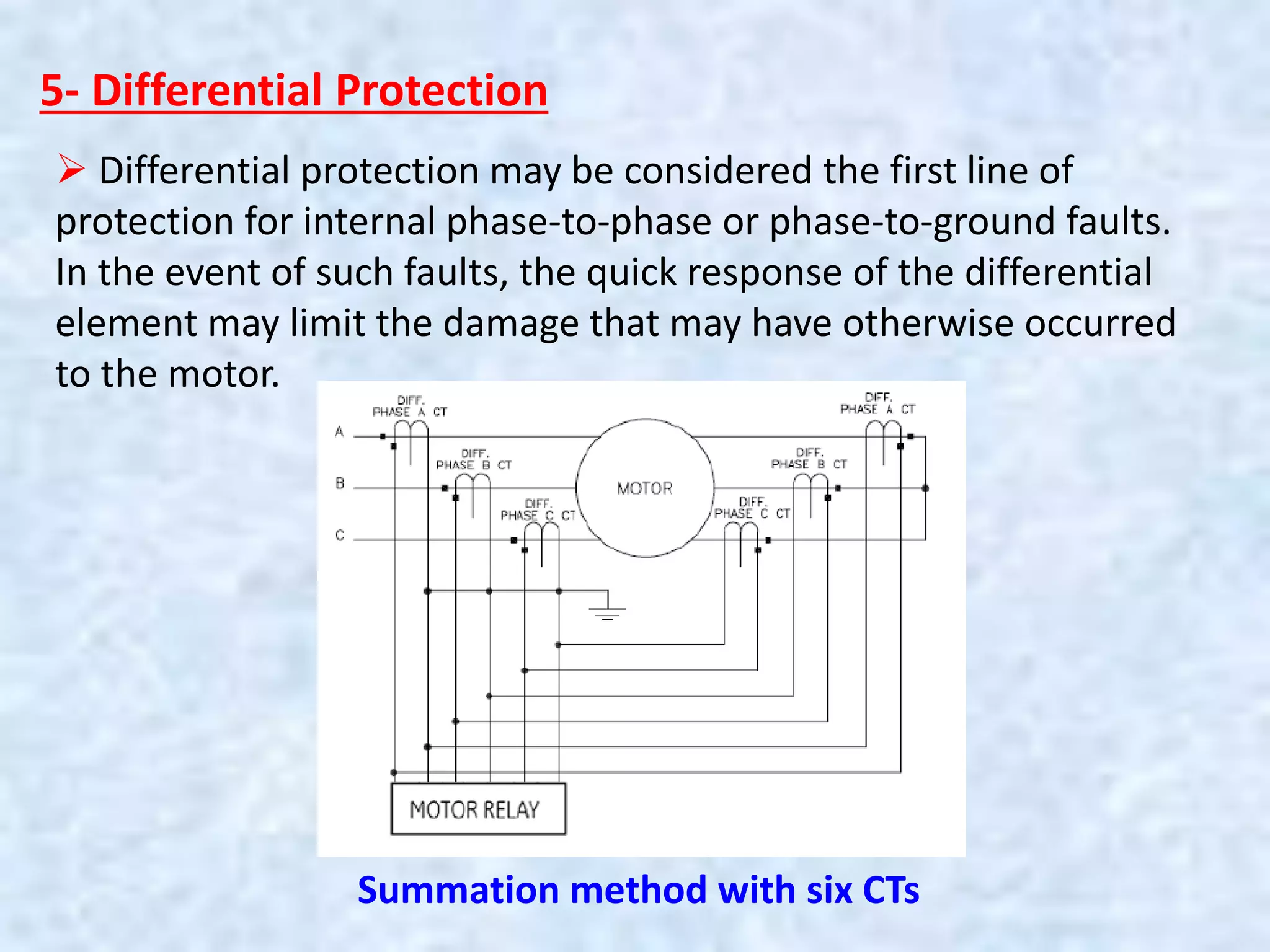 5- Differential Protection
 Differential protection may be considered the first line of
protection for internal phase-to-phase or phase-to-ground faults.
In the event of such faults, the quick response of the differential
element may limit the damage that may have otherwise occurred
to the motor.
Summation method with six CTs
 