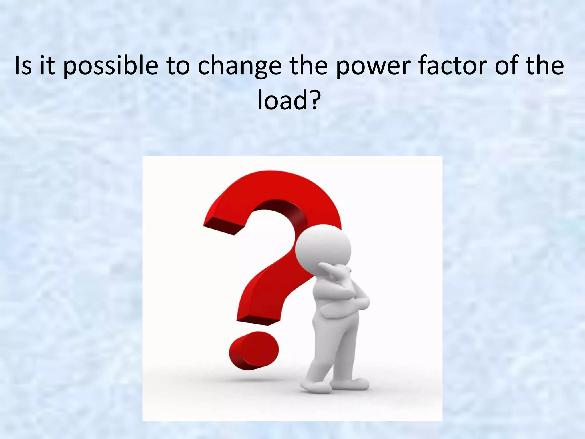 Is it possible to change the power factor of the
load?
 