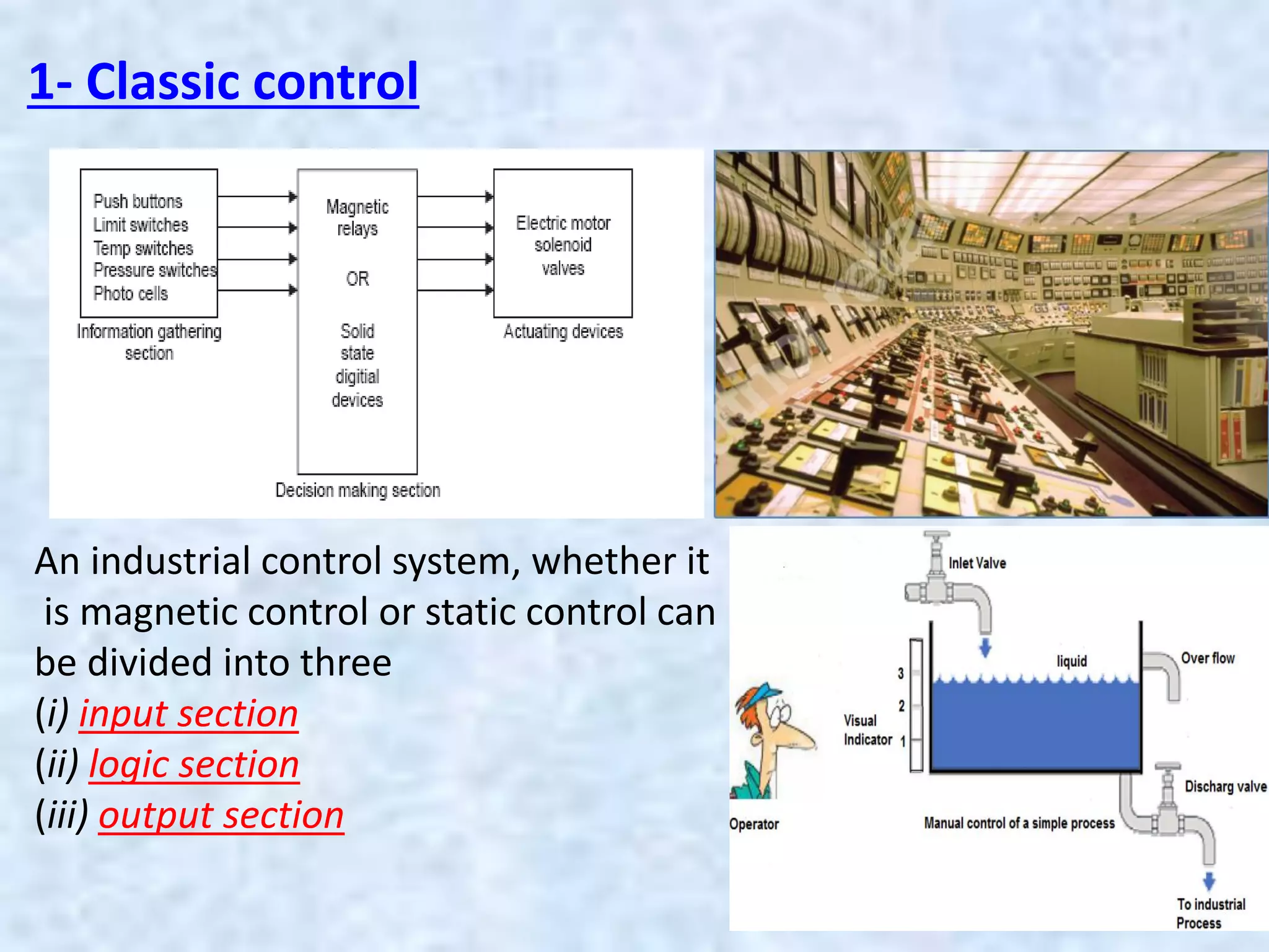 1- Classic control
An industrial control system, whether it
is magnetic control or static control can
be divided into three
(i) input section
(ii) logic section
(iii) output section
 