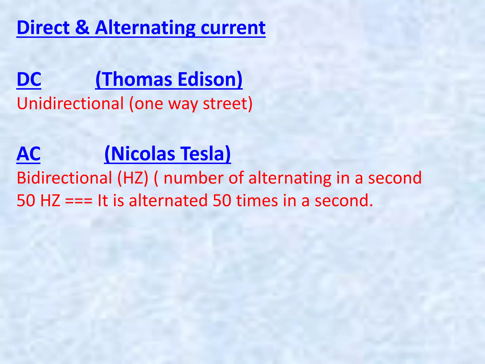 Direct & Alternating current
DC (Thomas Edison)
Unidirectional (one way street)
AC (Nicolas Tesla)
Bidirectional (HZ) ( number of alternating in a second
50 HZ === It is alternated 50 times in a second.
 