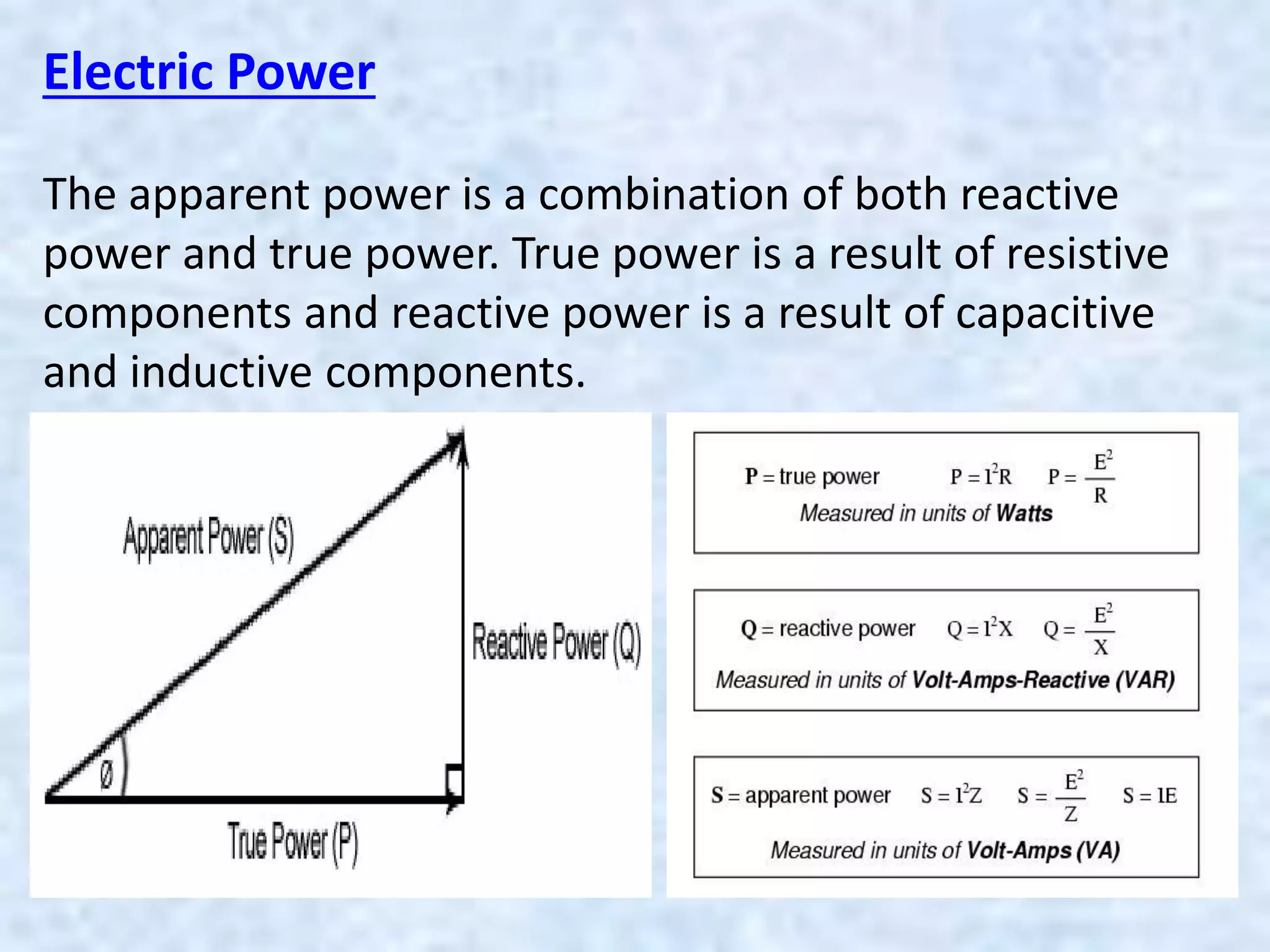 Electric Power
The apparent power is a combination of both reactive
power and true power. True power is a result of resistive
components and reactive power is a result of capacitive
and inductive components.
 