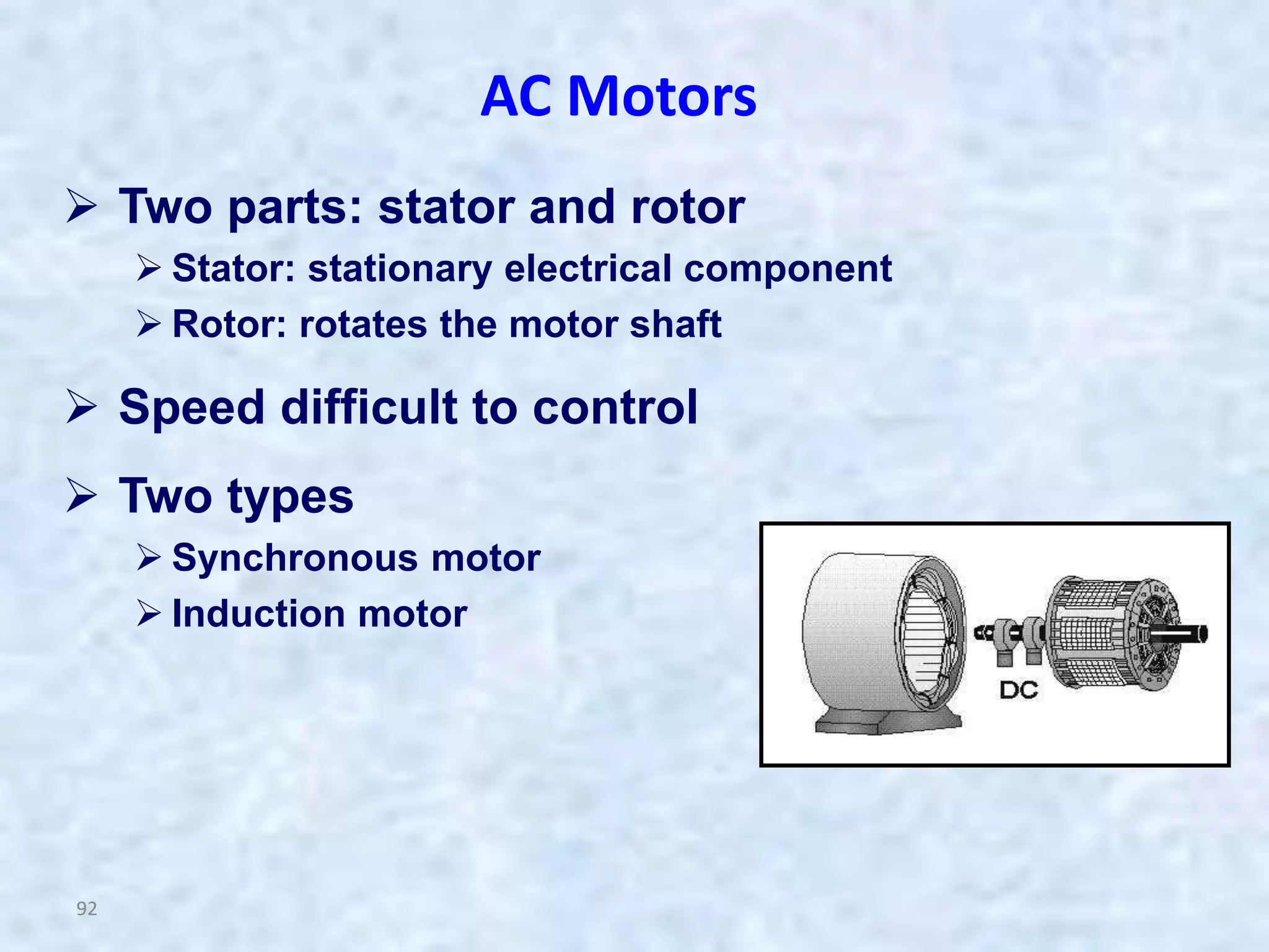 92
 Two parts: stator and rotor
 Stator: stationary electrical component
 Rotor: rotates the motor shaft
 Speed difficult to control
 Two types
 Synchronous motor
 Induction motor
AC Motors
 