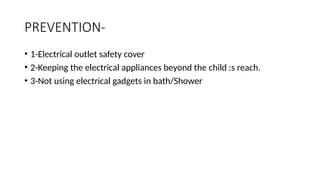 PREVENTION-
• 1-Electrical outlet safety cover
• 2-Keeping the electrical appliances beyond the child :s reach.
• 3-Not using electrical gadgets in bath/Shower
 