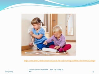06/07/2019
Electrical burns in children Prof. Dr. Saad S Al
Ani 19
https://www.phase1electricalservices.co.uk/advice/how-keep-children-safe-electrical-danger
 