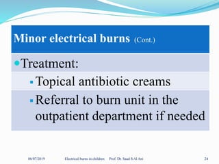 06/07/2019 Electrical burns in children Prof. Dr. Saad S Al Ani 24
Minor electrical burns (Cont.)
Treatment:
 Topical antibiotic creams
 Referral to burn unit in the
outpatient department if needed
 