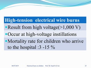 06/07/2019 Electrical burns in children Prof. Dr. Saad S Al Ani 25
High-tension electrical wire burns
Result from high voltage(>1,000 V)
Occur at high-voltage instillations
Mortality rate for children who arrive
to the hospital :3 -15 %
 