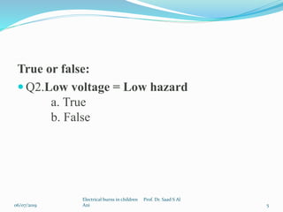 True or false:
 Q2.Low voltage = Low hazard
a. True
b. False
06/07/2019
Electrical burns in children Prof. Dr. Saad S Al
Ani 5
 