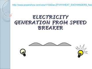 ELECTRICITYELECTRICITY
GENERATION FROM SPEEDGENERATION FROM SPEED
BREAKERBREAKER
http://www.powershow.com/view1/10d2ae-ZTVhY/HEAT_EXCHANGERS_flash
 