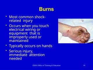 Burns
• Most common shock-
related injury
• Occurs when you touch
electrical wiring or
equipment that is
improperly used or
maintained
• Typically occurs on hands
• Serious injury,
immediate attention
needed
OSHA Office of Training & Education 10
 