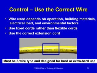Control – Use the Correct Wire
• Wire used depends on operation, building materials,
electrical load, and environmental factors
• Use fixed cords rather than flexible cords
• Use the correct extension cord
Must be 3-wire type and designed for hard or extra-hard use
OSHA Office of Training & Education 20
 