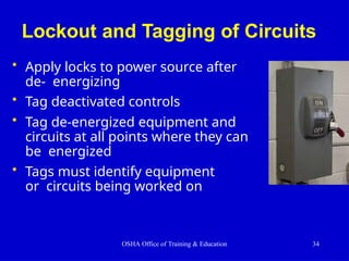 Lockout and Tagging of Circuits
• Apply locks to power source after
de- energizing
• Tag deactivated controls
• Tag de-energized equipment and
circuits at all points where they can
be energized
• Tags must identify equipment
or circuits being worked on
OSHA Office of Training & Education 34
 