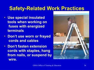 Safety-Related Work Practices
• Use special insulated
tools when working on
fuses with energized
terminals
• Don’t use worn or frayed
cords and cables
• Don’t fasten extension
cords with staples, hang
from nails, or suspend by
wire.
OSHA Office of Training & Education 36
 