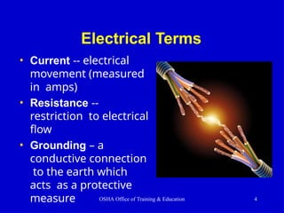 Electrical Terms
• Current -- electrical
movement (measured
in amps)
• Resistance --
restriction to electrical
flow
• Grounding – a
conductive connection
to the earth which
acts as a protective
measure OSHA Office of Training & Education 4
 