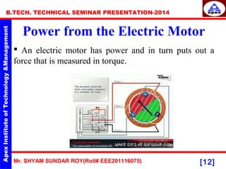 Mr. SHYAM SUNDAR ROY(Roll# EEE201116075)
B.TECH. TECHNICAL SEMINAR PRESENTATION-2014
[12]
Power from the Electric Motor
 An electric motor has power and in turn puts out a
force that is measured in torque.
 