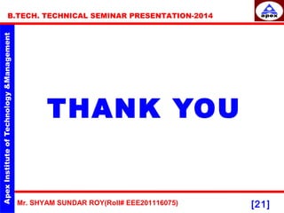 Mr. SHYAM SUNDAR ROY(Roll# EEE201116075)
B.TECH. TECHNICAL SEMINAR PRESENTATION-2014
[21]
THANK YOU
 