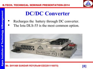 Mr. SHYAM SUNDAR ROY(Roll# EEE201116075)
B.TECH. TECHNICAL SEMINAR PRESENTATION-2014
[8]
DC/DC Converter
 Recharges the battery through DC converter.
 The Iota DLS-55 is the most common option.
 