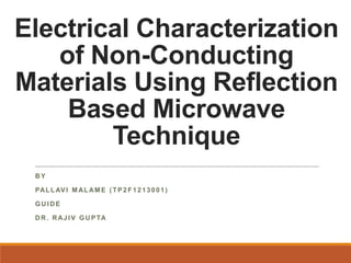 Electrical Characterization
of Non-Conducting
Materials Using Reflection
Based Microwave
Technique
B Y
PALL AVI M AL AM E ( TP2 F1 2130 01)
GU ID E
D R . R AJ IV GU PTA
 