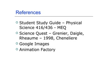 References
   Student Study Guide – Physical
    Science 416/436 - MEQ
   Science Quest – Grenier, Daigle,
    Rheaume – 1998, Cheneliere
   Google Images
   Animation Factory
 