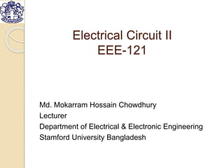Electrical Circuit II
EEE-121
Md. Mokarram Hossain Chowdhury
Lecturer
Department of Electrical & Electronic Engineering
Stamford University Bangladesh
 