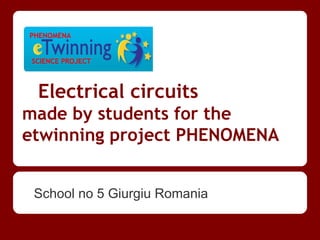 PHENOMENA


 SCIENCE PROJECT



  Electrical circuits
made by students for the
etwinning project PHENOMENA


 School no 5 Giurgiu Romania
 