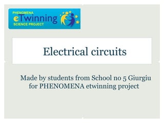 PHENOMENA


SCIENCE PROJECT




              Electrical circuits

   Made by students from School no 5 Giurgiu
     for PHENOMENA etwinning project
 