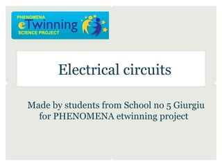 PHENOMENA


SCIENCE PROJECT




              Electrical circuits

   Made by students from School no 5 Giurgiu
     for P...