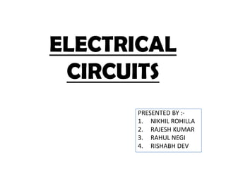 ELECTRICAL
CIRCUITS
PRESENTED BY :-
1. NIKHIL ROHILLA
2. RAJESH KUMAR
3. RAHUL NEGI
4. RISHABH DEV
 