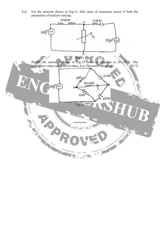 8.a) For the network shown in Fig.11, find value of maximum power if both the
parameters of load are varying.
Fig.11
b) Predict the current I shown in Fig.12 below in response to 20 V. The
impedance values are given in ohms. Use Thevenin’s theorem. [8+7]
0
O∠
Fig.12
********
 