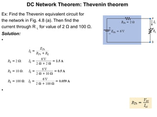 DC Network Theorem: Thevenin theorem
Ex: Find the Thevenin equivalent circuit for
the network in Fig. 4.8 (a). Then find the
current through R L for value of 2 Ω and 100 Ω.
Solution:
•
•
 