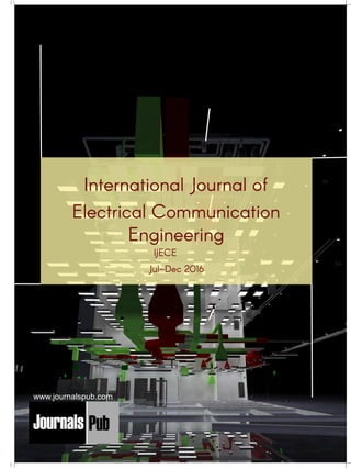 International Journal of
Electrical Communication
Engineering
Mechanical Engineering
Electronics and Telecommunication Chemical Engineering
Architecture
Office No-4, 1 Floor, CSC, Pocket-E,
Mayur Vihar, Phase-2, New Delhi-110091, India
E-mail: info@journalspub.com
¬ International Journal of Thermal Energy and
Applications
¬ International Journal of Production Engineering
¬ International Journal of Industrial Engineering
and Design
¬ International Journal of Manufacturing and
Materials Processing
¬ International Journal of Mechanical Handling and
Automation
« International Journal of Radio Frequency Design
« International Journal of VLSI Design and Technology
« International Journal of Embedded Systems and Emerging
Technologies
« International Journal of Digital Electronics
« International Journal of Digital Communication and Analog
Signals
« International Journal of Housing and Human Settlement
Planning
« International Journal of Architecture and Infrastructure
Planning
« International Journal of Rural and Regional Planning
Development
« International Journal of Town Planning and Management
Applied Mechanics
5 more...
1 more...
2 more...
2 more...
5 more...
Computer Science and Engineering
« International Journal of Wireless Network Security
« International Journal of Algorithms Design and Analysis
« International Journal of Mobile Computing Devices
« International Journal of Software Computing and Testing
« International Journal of Data Structures and Algorithms
Nanotechnology
« International Journal of Applied Nanotechnology
« International Journal of Nanomaterials and Nanostructures
« International Journals of Nanobiotechnology
« International Journal of Solid State Materials
« International Journal of Optical Sciences
Physics
« International Journal of Renewable Energy and its
Commercialization
« International Journal of Environmental Chemistry
« International Journal of Agrochemistry
« International Journal of Prevention and Control of Industrial
Pollution
Civil Engineering
« International Journal of Water Resources Engineering
« International Journal of Concrete Technology
« International Journal of Structural Engineering and Analysis
« International Journal of Construction Engineering and
Planning
Electrical Engineering
« International Journal of Analog Integrated Circuits
« International Journal of Automatic Control System
« International Journal of Electrical Machines & Drives
« International Journal of Electrical Communication
Engineering
« International Journal of Integrated Electronics Systems and
Circuits
Material Sciences and Engineering
« International Journal of Energetic Materials
« International Journal of Bionics and Bio-Materials
« International Journal of Ceramics and Ceramic Technology
« International Journal of Bio-Materials and Biomedical
Engineering
Chemistry
« International Journal of Photochemistry
« International Journal of Analytical and Applied Chemistry
« International Journal of Green Chemistry
« International Journal of Chemical and Molecular
Engineering
« International Journal of Electro Mechanics and
Mechanical Behaviour
« International Journal of Machine Design and
Manufacturing
« International Journal of Mechanical Dynamics
and Analysis
« International Journal of Fracture and damage
Mechanics
« International Journal of Structural Mechanics
and Finite Elements
5 more...
4 more...
3 more...
Biotechnology
« International Journal of Industrial Biotechnology and
Biomaterials
« International Journal of Plant Biotechnology
« International Journal of Molecular Biotechnology
« International Journal of Biochemistry and Biomolecules
« International Journal of Animal Biotechnology and
Applications
3 more...
Nursing
« International Journal of Immunological Nursing
« International Journal of Cardiovascular Nursing
« International Journal of Neurological Nursing
« International Journal of Orthopedic Nursing
« International Journal of Oncological Nursing
5 more... 4 more...
Subm
it
Your A
rticle2017
Jul–Dec 2016
IJECE
www.journalspub.com
 