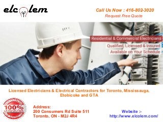 Call Us Now : 416-802-3020
Address:
200 Consumers Rd Suite 511
Toronto, ON - M2J 4R4
Website :-
http://www.elcolem.com/
Request Free Quote
Licensed Electricians & Electrical Contractors for Toronto, Mississauga,
Etobicoke and GTA
 