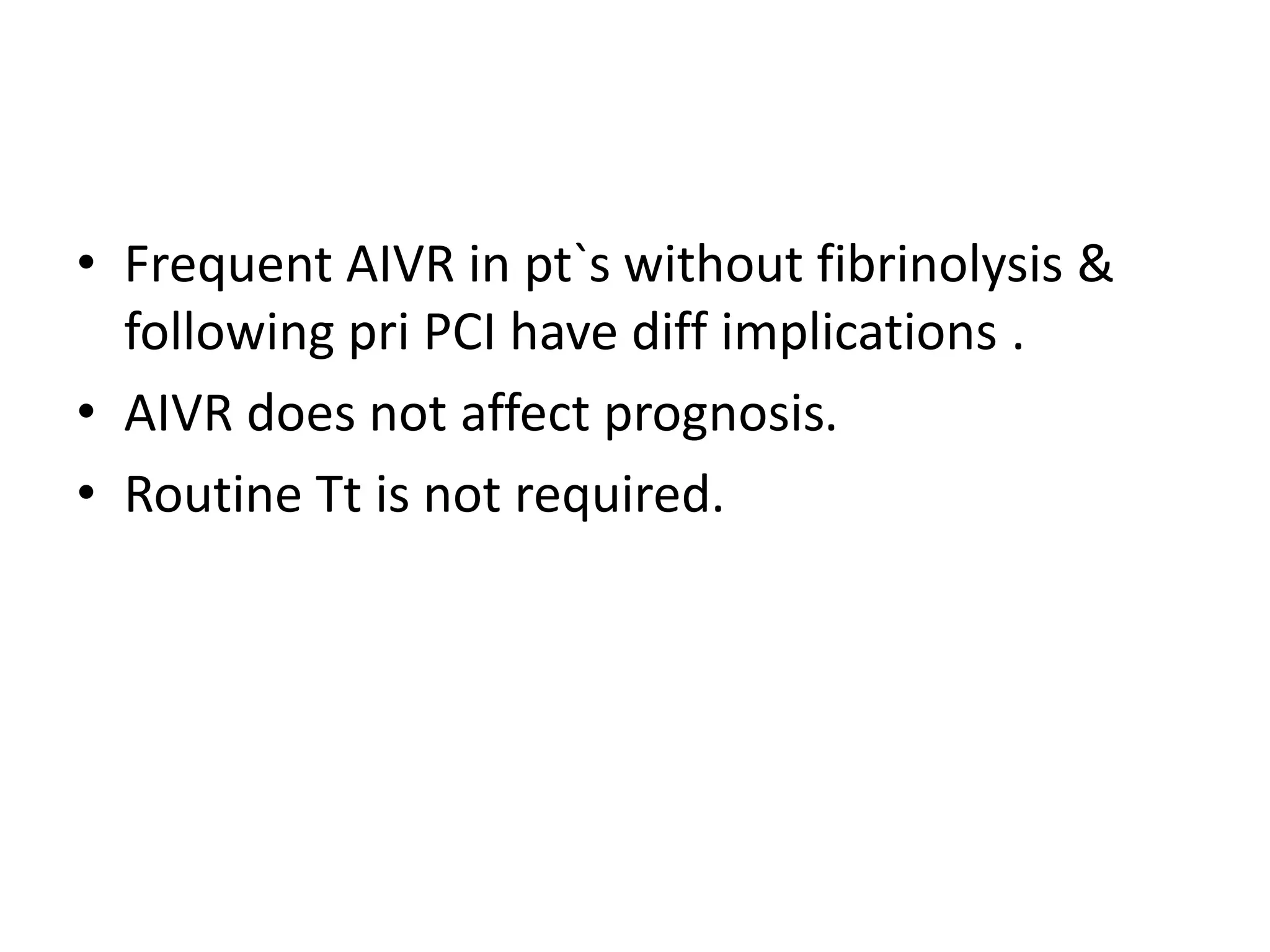 • Frequent AIVR in pt`s without fibrinolysis &
following pri PCI have diff implications .
• AIVR does not affect prognosis.
• Routine Tt is not required.
 