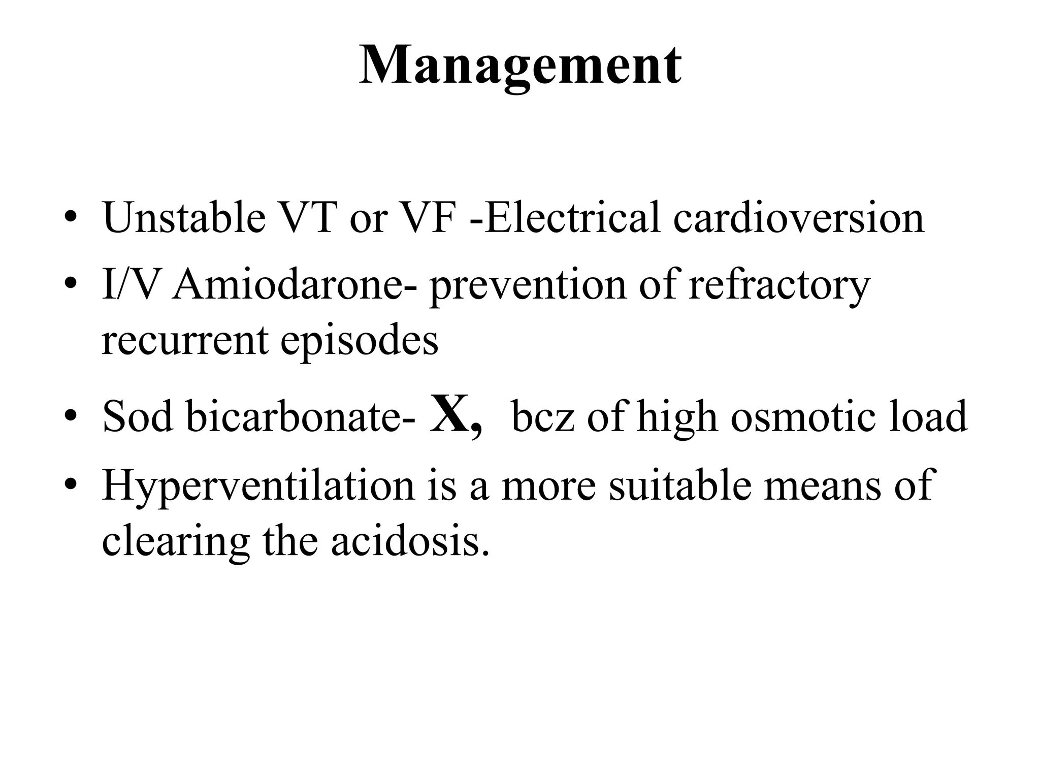 Management
• Unstable VT or VF -Electrical cardioversion
• I/V Amiodarone- prevention of refractory
recurrent episodes
• Sod bicarbonate- X, bcz of high osmotic load
• Hyperventilation is a more suitable means of
clearing the acidosis.
 