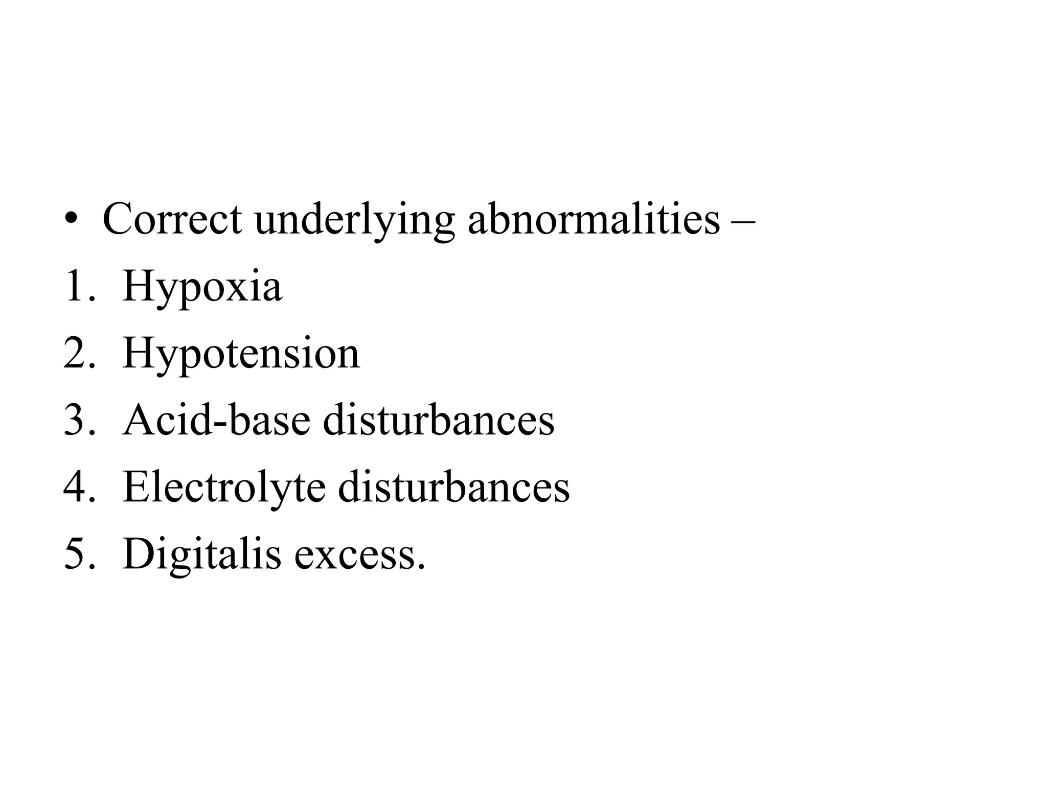• Correct underlying abnormalities –
1. Hypoxia
2. Hypotension
3. Acid-base disturbances
4. Electrolyte disturbances
5. Digitalis excess.
 
