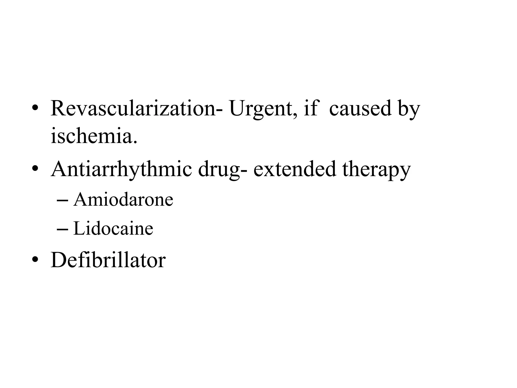• Revascularization- Urgent, if caused by
ischemia.
• Antiarrhythmic drug- extended therapy
– Amiodarone
– Lidocaine
• Defibrillator
 