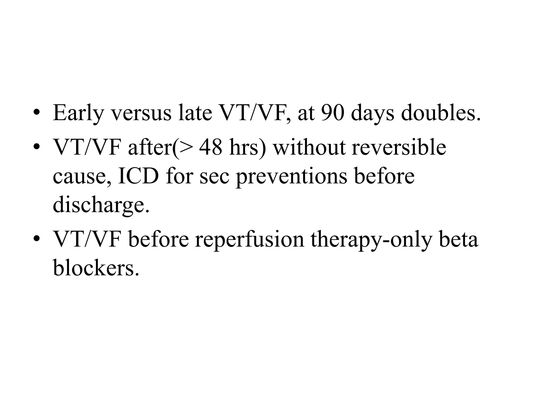 • Early versus late VT/VF, at 90 days doubles.
• VT/VF after(> 48 hrs) without reversible
cause, ICD for sec preventions before
discharge.
• VT/VF before reperfusion therapy-only beta
blockers.
 
