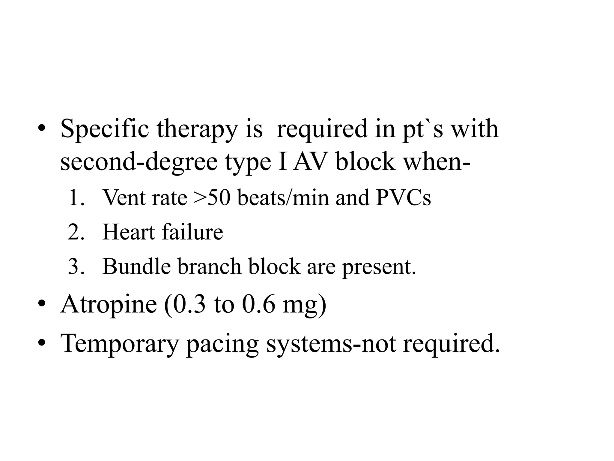 • Specific therapy is required in pt`s with
second-degree type I AV block when-
1. Vent rate >50 beats/min and PVCs
2. Heart failure
3. Bundle branch block are present.
• Atropine (0.3 to 0.6 mg)
• Temporary pacing systems-not required.
 