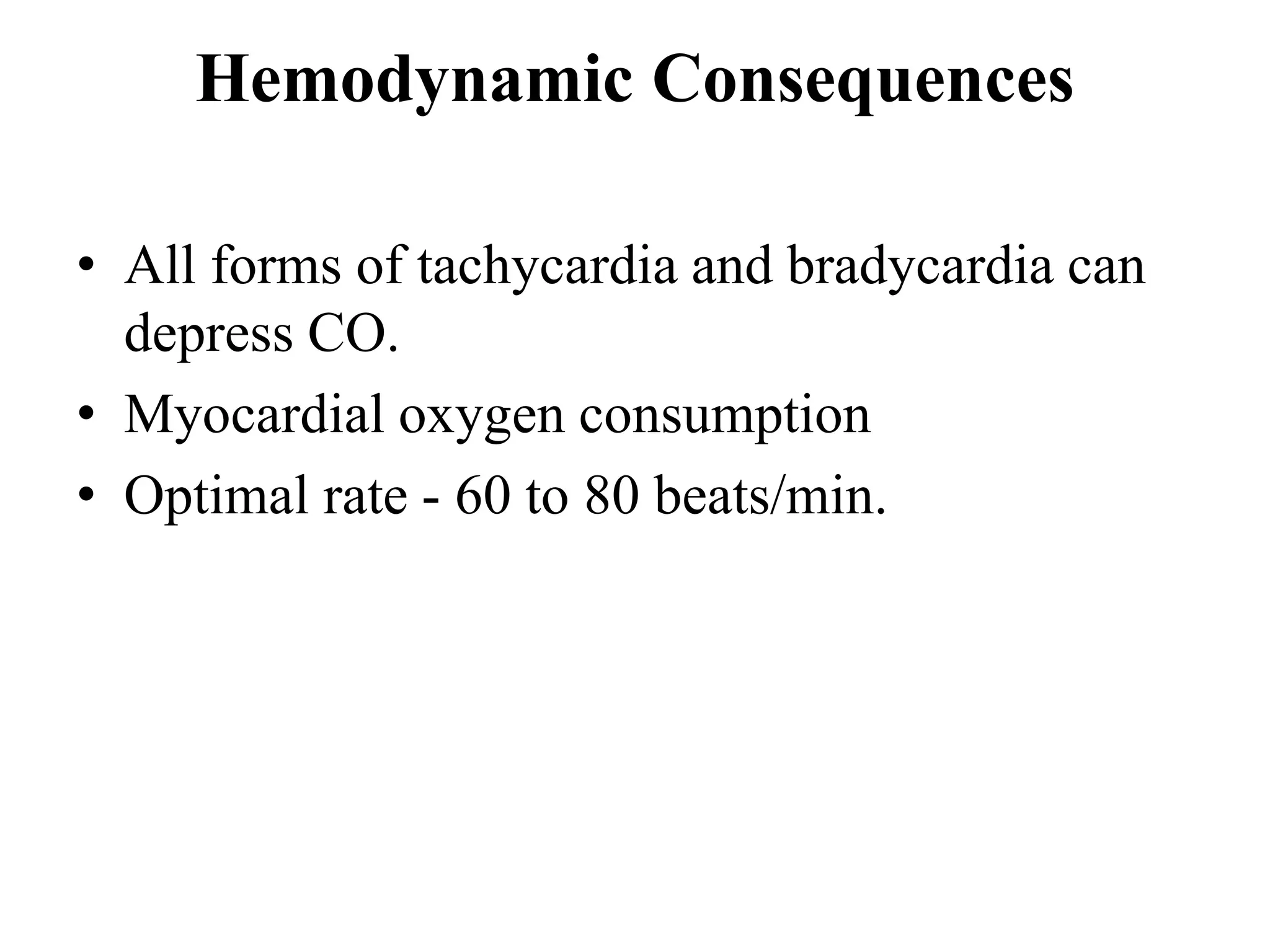 Hemodynamic Consequences
• All forms of tachycardia and bradycardia can
depress CO.
• Myocardial oxygen consumption
• Optimal rate - 60 to 80 beats/min.
 