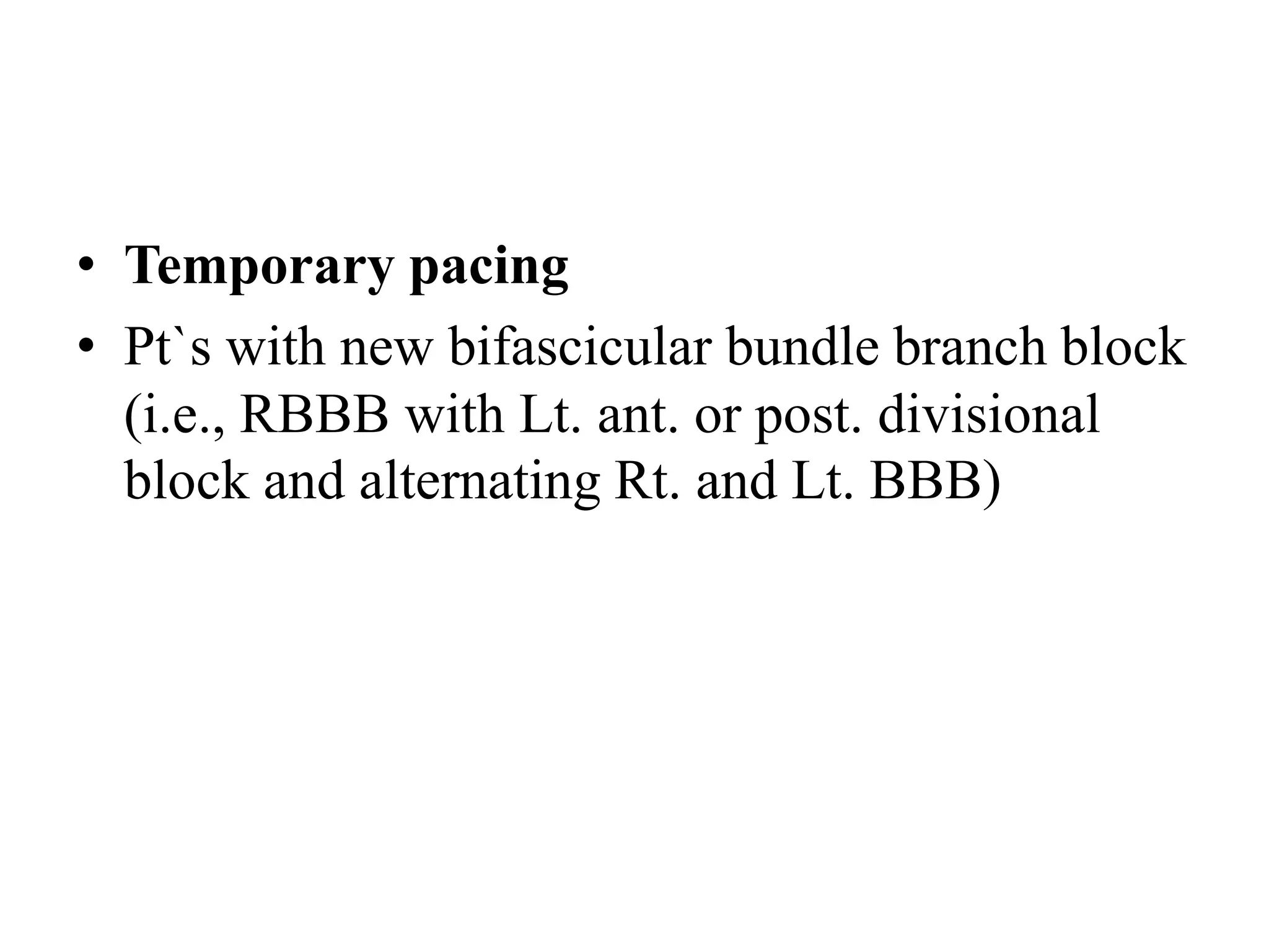 • Temporary pacing
• Pt`s with new bifascicular bundle branch block
(i.e., RBBB with Lt. ant. or post. divisional
block and alternating Rt. and Lt. BBB)
 