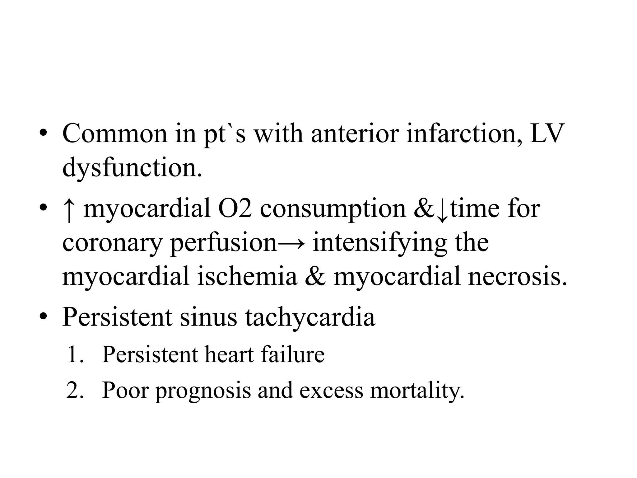 • Common in pt`s with anterior infarction, LV
dysfunction.
• ↑ myocardial O2 consumption &↓time for
coronary perfusion→ intensifying the
myocardial ischemia & myocardial necrosis.
• Persistent sinus tachycardia
1. Persistent heart failure
2. Poor prognosis and excess mortality.
 
