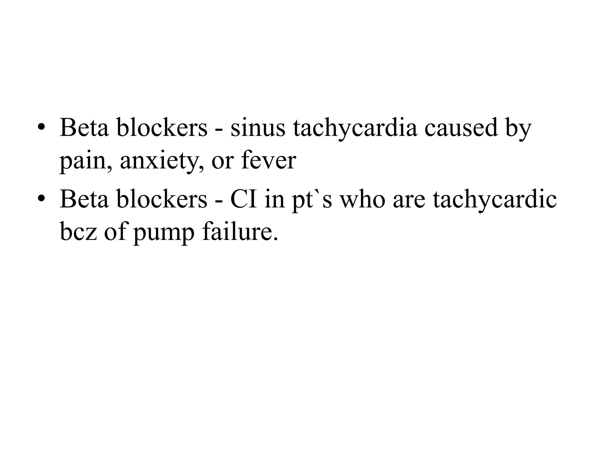 • Beta blockers - sinus tachycardia caused by
pain, anxiety, or fever
• Beta blockers - CI in pt`s who are tachycardic
bcz of pump failure.
 