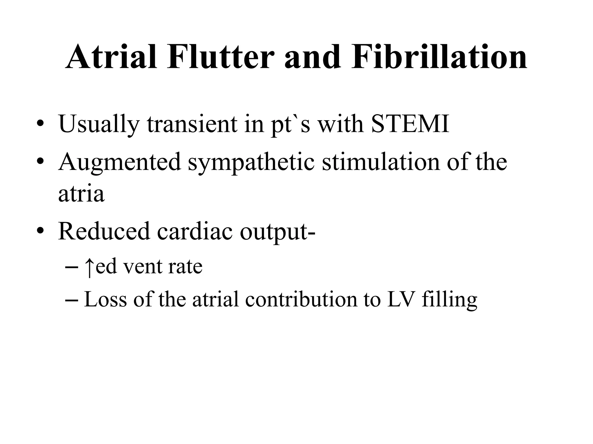Atrial Flutter and Fibrillation
• Usually transient in pt`s with STEMI
• Augmented sympathetic stimulation of the
atria
• Reduced cardiac output-
– ↑ed vent rate
– Loss of the atrial contribution to LV filling
 