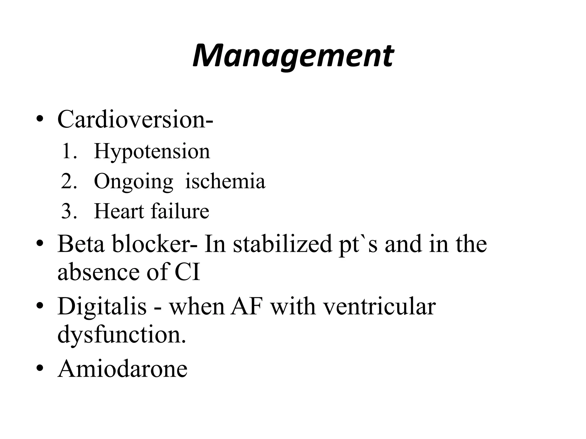Management
• Cardioversion-
1. Hypotension
2. Ongoing ischemia
3. Heart failure
• Beta blocker- In stabilized pt`s and in the
absence of CI
• Digitalis - when AF with ventricular
dysfunction.
• Amiodarone
 