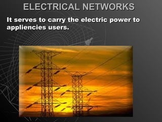 ELECTRICAL NETWORKS
It serves to carry the electric power to
appliencies users.
 