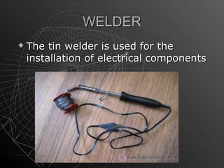WELDER
   The tin welder is used for the
    installation of electrical components
 