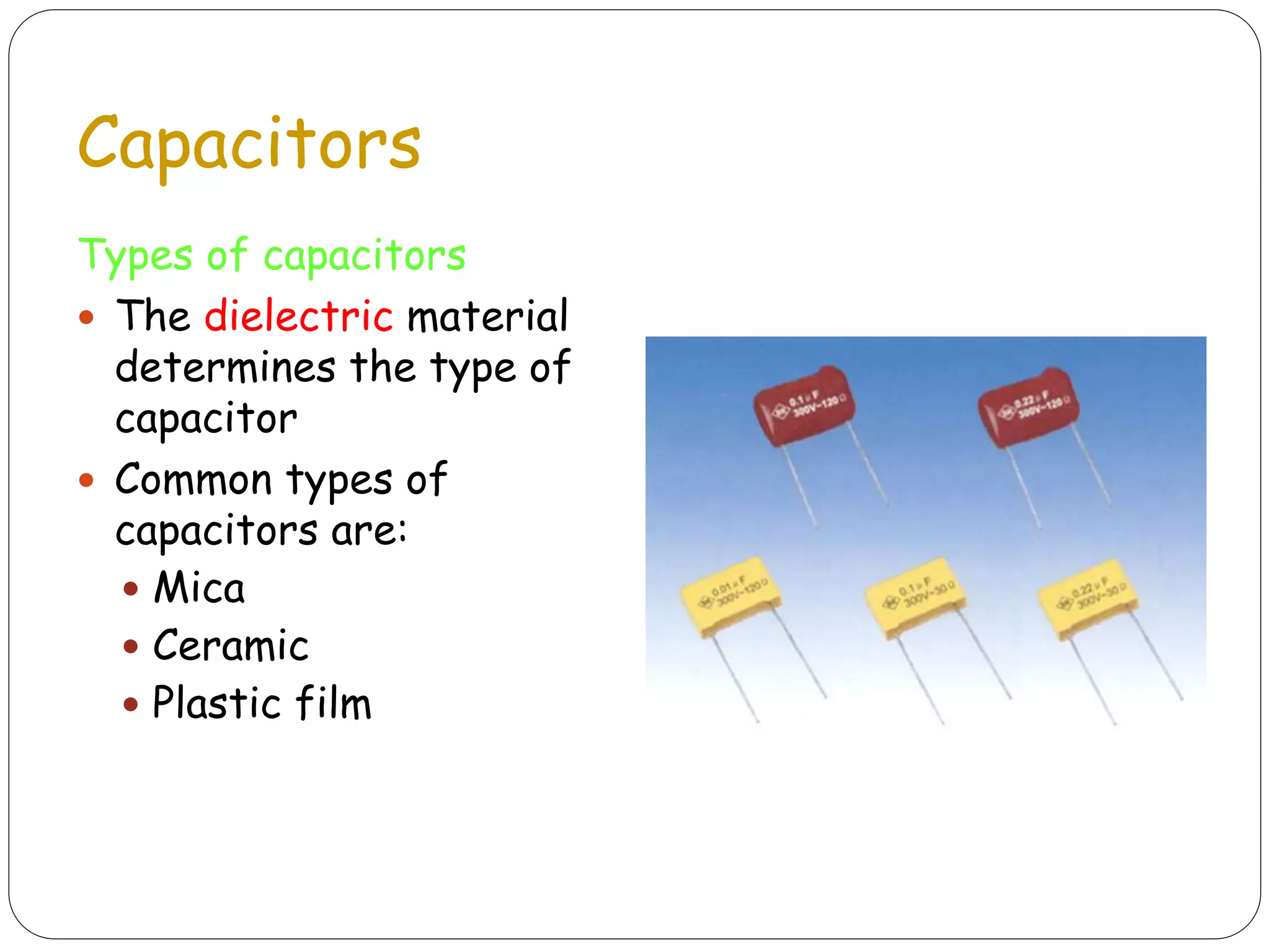 Capacitors
Types of capacitors
 The dielectric material
determines the type of
capacitor
 Common types of
capacitors are:
 Mica
 Ceramic
 Plastic film
 