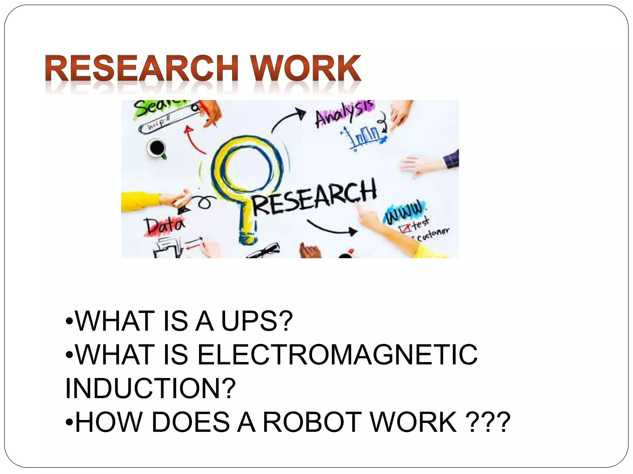 •WHAT IS A UPS?
•WHAT IS ELECTROMAGNETIC
INDUCTION?
•HOW DOES A ROBOT WORK ???
 